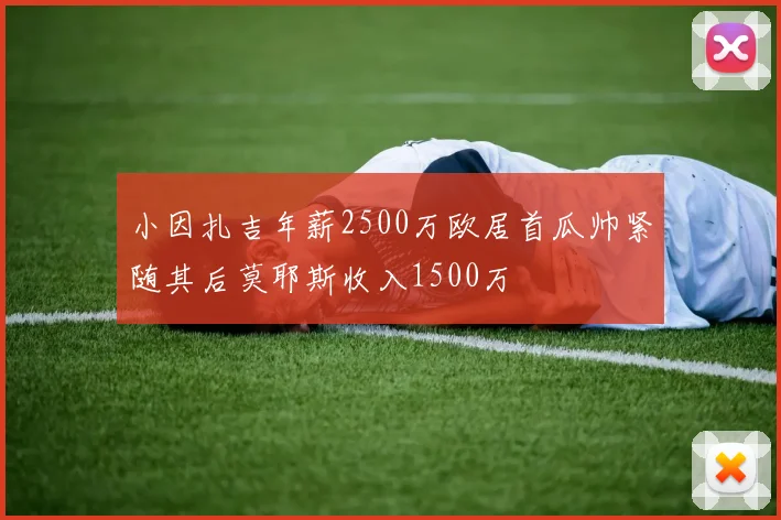 小因扎吉年薪2500万欧居首瓜帅紧随其后莫耶斯收入1500万