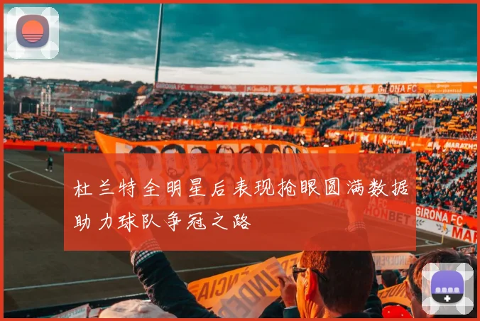 杜兰特全明星后表现抢眼圆满数据助力球队争冠之路
