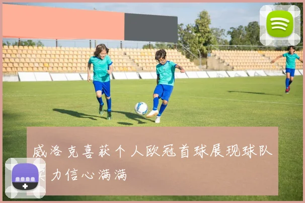 威洛克喜获个人欧冠首球展现球队实力信心满满