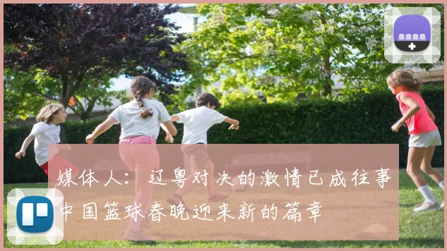 媒体人：辽粤对决的激情已成往事中国篮球春晚迎来新的篇章
