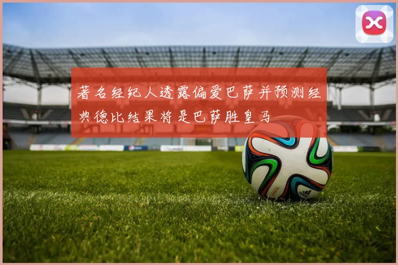 著名经纪人透露偏爱巴萨并预测经典德比结果将是巴萨胜皇马