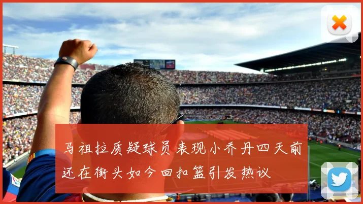 马祖拉质疑球员表现小乔丹四天前还在街头如今回扣篮引发热议