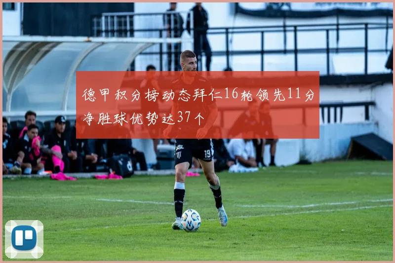 德甲积分榜动态拜仁16轮领先11分净胜球优势达37个