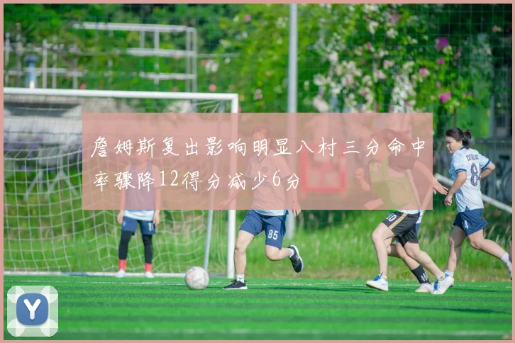 詹姆斯复出影响明显八村三分命中率骤降12得分减少6分