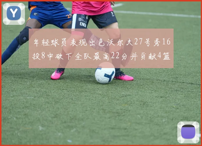 年轻球员表现出色沃尔夫27号秀16投8中砍下全队最高22分并贡献4篮板4助攻1盖帽
