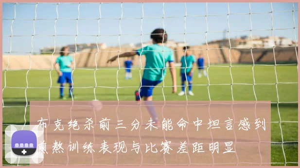 布克绝杀前三分未能命中坦言感到煎熬训练表现与比赛差距明显