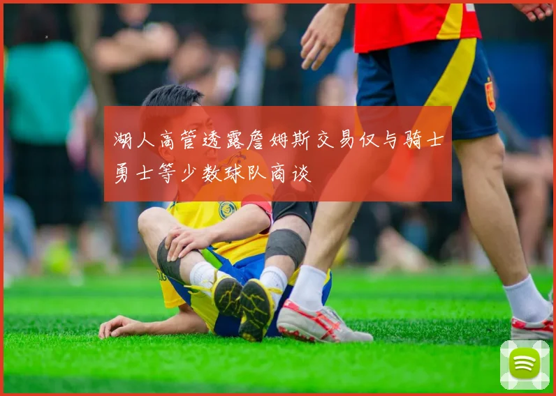 湖人高管透露詹姆斯交易仅与骑士勇士等少数球队商谈