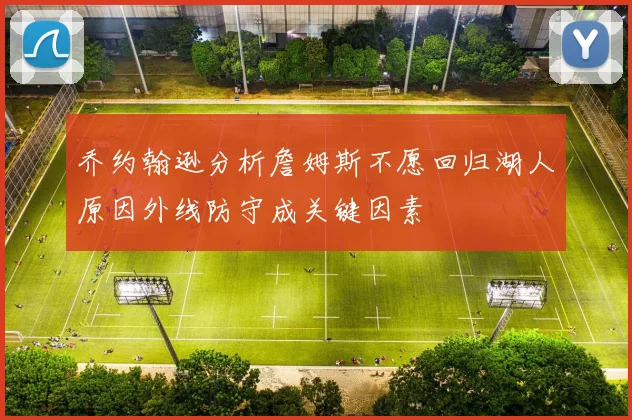 乔约翰逊分析詹姆斯不愿回归湖人原因外线防守成关键因素