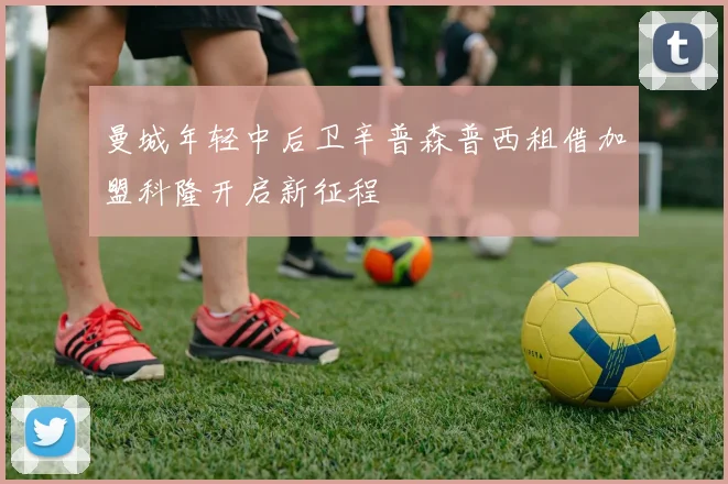 曼城年轻中后卫辛普森普西租借加盟科隆开启新征程