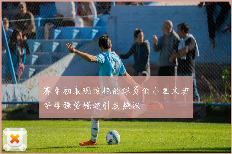 赛季初表现惊艳的球员们小里文班字母强势崛起引发热议