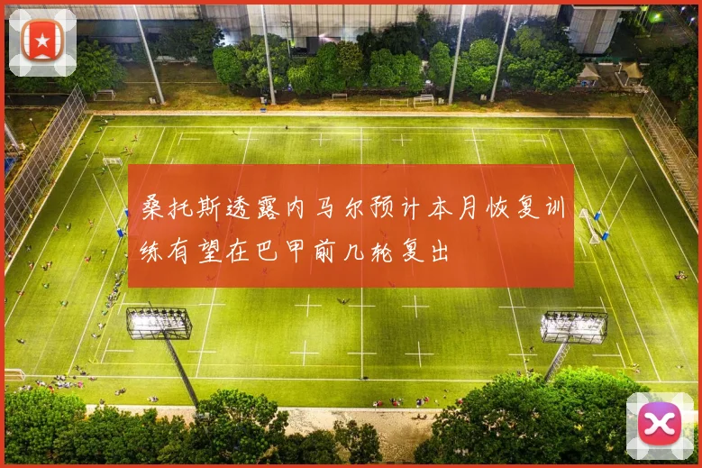 桑托斯透露内马尔预计本月恢复训练有望在巴甲前几轮复出