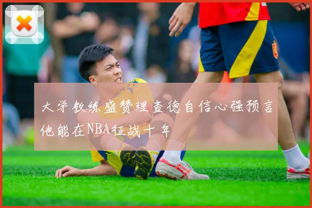 大学教练盛赞理查德自信心强预言他能在NBA征战十年