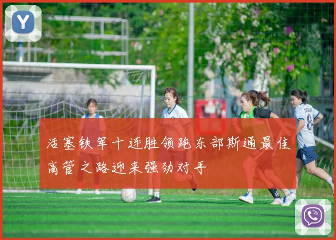 活塞铁军十连胜领跑东部斯通最佳高管之路迎来强劲对手