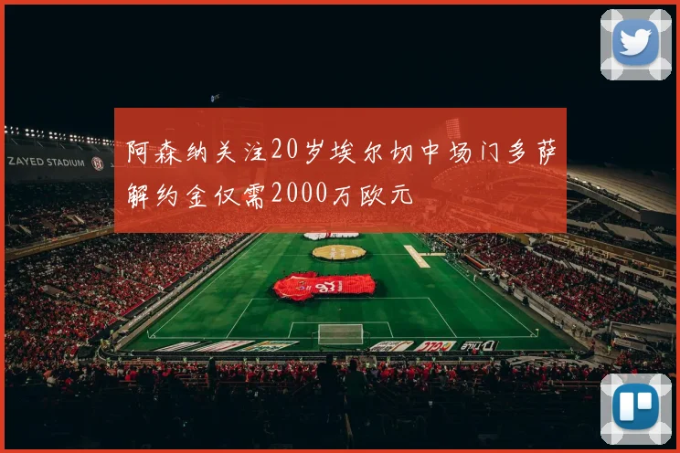 阿森纳关注20岁埃尔切中场门多萨解约金仅需2000万欧元