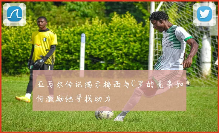 亚马尔传记揭示梅西与C罗的竞争如何激励他寻找动力