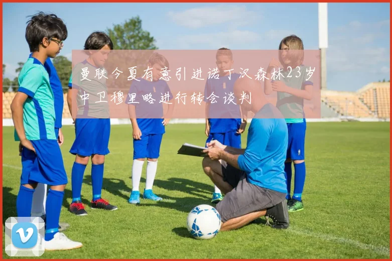 曼联今夏有意引进诺丁汉森林23岁中卫穆里略进行转会谈判