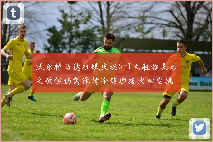 沃尔特马德社媒庆祝6-1大胜称美妙之夜但仍需保持冷静迎接次回合挑战