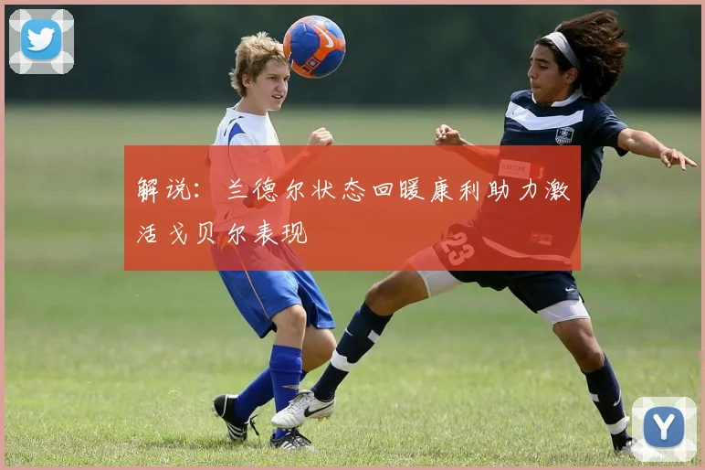 解说：兰德尔状态回暖康利助力激活戈贝尔表现