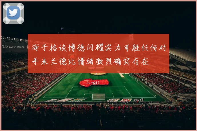 海于格谈博德闪耀实力可胜任何对手米兰德比情绪激烈确实存在