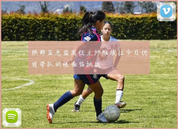 热那亚总监离任主帅维埃拉今日仍将带队训练面临挑战