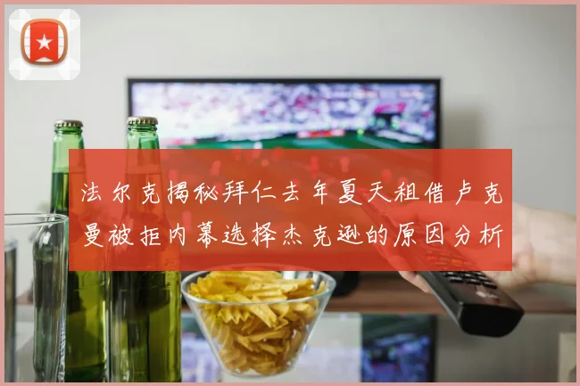 法尔克揭秘拜仁去年夏天租借卢克曼被拒内幕选择杰克逊的原因分析