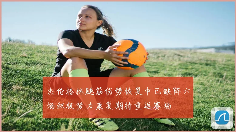 杰伦格林腿筋伤势恢复中已缺阵六场积极努力康复期待重返赛场