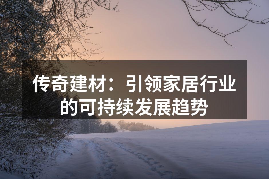 传奇建材：引领家居行业的可持续发展趋势