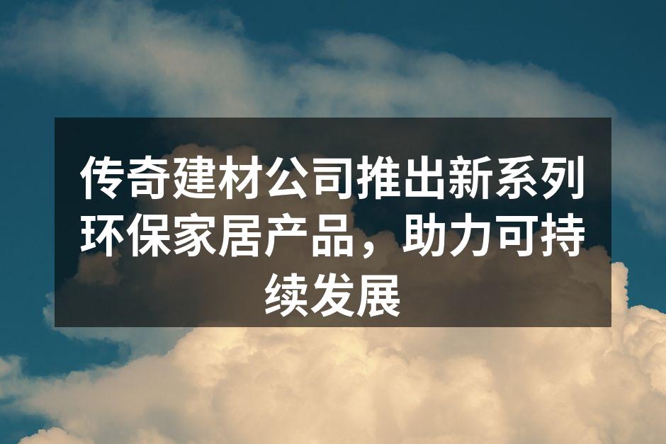 传奇建材公司推出新系列环保家居产品，助力可持续发展