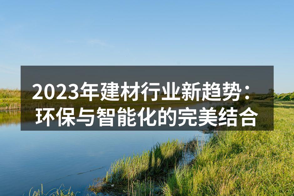 2023年建材行业新趋势：环保与智能化的完美结合