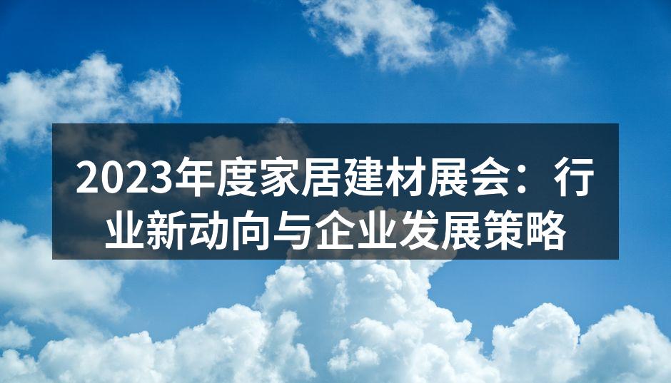 2023年度家居建材展会：行业新动向与企业发展策略